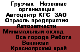 Грузчик › Название организации ­ Автоцентр КГС, ЗАО › Отрасль предприятия ­ Автозапчасти › Минимальный оклад ­ 18 000 - Все города Работа » Вакансии   . Красноярский край,Бородино г.